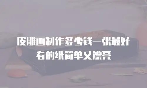 皮雕画制作多少钱一张最好看的纸简单又漂亮