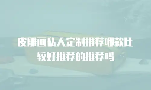 皮雕画私人定制推荐哪款比较好推荐的推荐吗