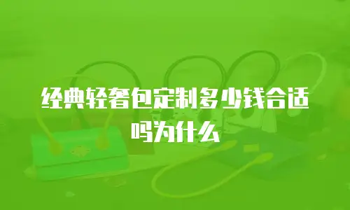 经典轻奢包定制多少钱合适吗为什么