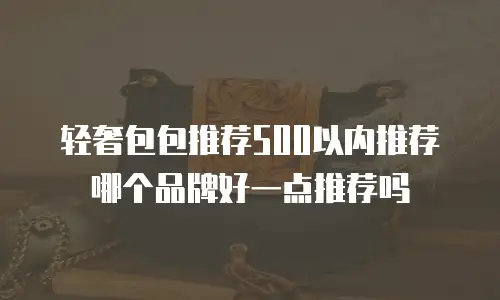 轻奢包包推荐500以内推荐哪个品牌好一点推荐吗