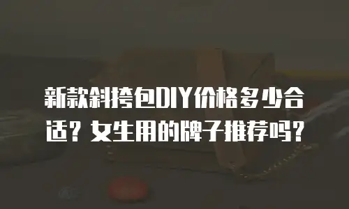 新款斜挎包DIY价格多少合适？女生用的牌子推荐吗？