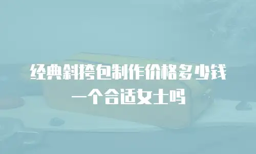 经典斜挎包制作价格多少钱一个合适女士吗