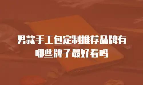 男款手工包定制推荐品牌有哪些牌子最好看吗