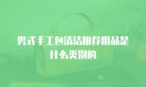男式手工包清洁推荐用品是什么类别的