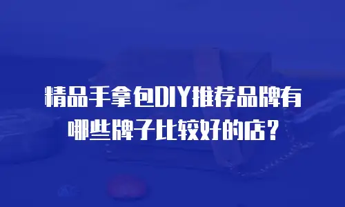 精品手拿包DIY推荐品牌有哪些牌子比较好的店？