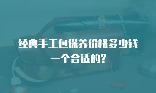 经典手工包保养价格多少钱一个合适的？