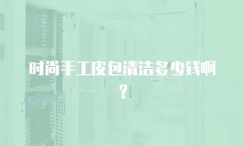时尚手工皮包清洁多少钱啊？