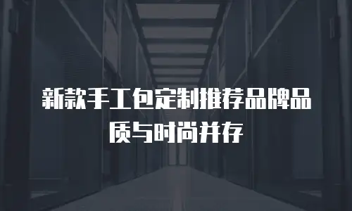 新款手工包定制推荐品牌品质与时尚并存
