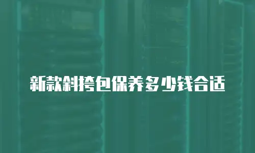  新款斜挎包保养多少钱合适