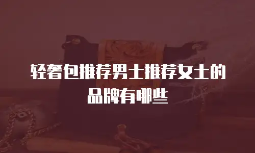 轻奢包推荐男士推荐女士的品牌有哪些