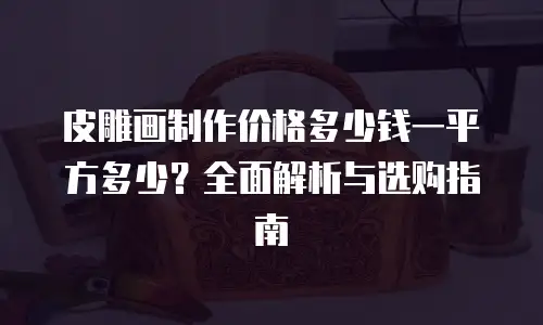 皮雕画制作价格多少钱一平方多少？全面解析与选购指南