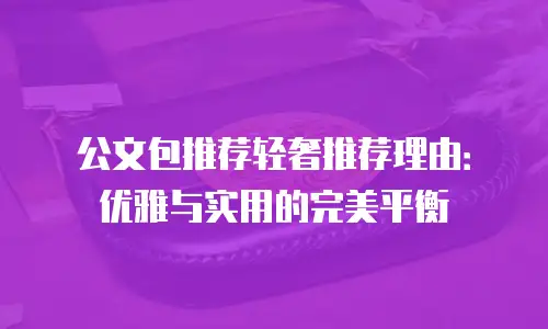 公文包推荐轻奢推荐理由：优雅与实用的完美平衡