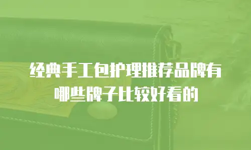 经典手工包护理推荐品牌有哪些牌子比较好看的