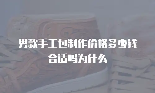 男款手工包制作价格多少钱合适吗为什么