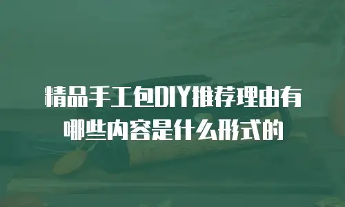 精品手工包DIY推荐理由有哪些内容是什么形式的