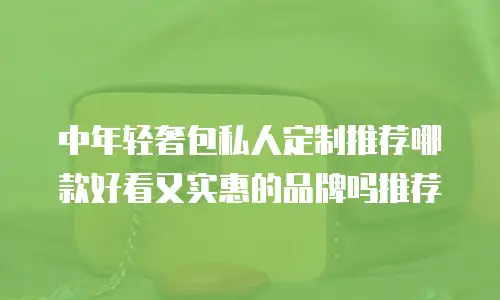 中年轻奢包私人定制推荐哪款好看又实惠的品牌吗推荐