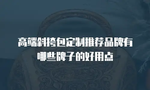 高端斜挎包定制推荐品牌有哪些牌子的好用点