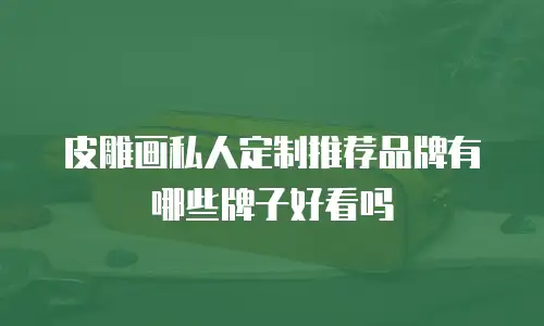 皮雕画私人定制推荐品牌有哪些牌子好看吗