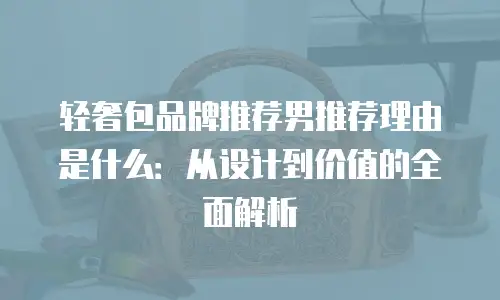 轻奢包品牌推荐男推荐理由是什么：从设计到价值的全面解析