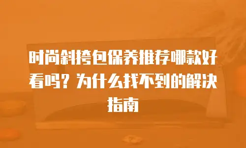时尚斜挎包保养推荐哪款好看吗？为什么找不到的解决指南