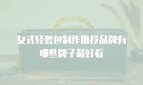 女式轻奢包制作推荐品牌有哪些牌子最好看