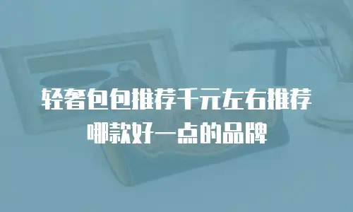 轻奢包包推荐千元左右推荐哪款好一点的品牌