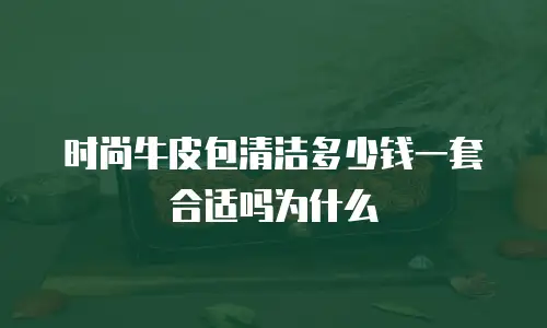 时尚牛皮包清洁多少钱一套合适吗为什么