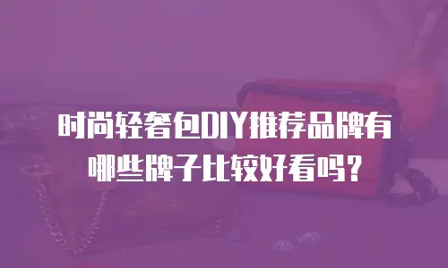 时尚轻奢包DIY推荐品牌有哪些牌子比较好看吗？