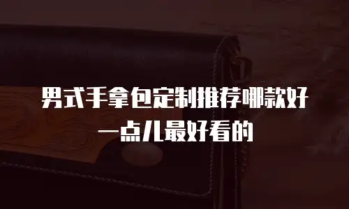 男式手拿包定制推荐哪款好一点儿最好看的