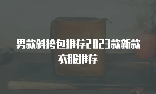男款斜挎包推荐2023款新款衣服推荐