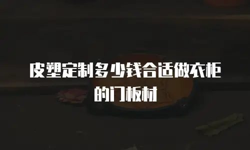 皮塑定制多少钱合适做衣柜的门板材