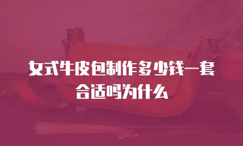 女式牛皮包制作多少钱一套合适吗为什么