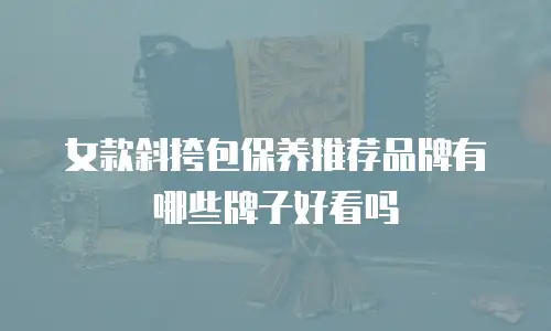 女款斜挎包保养推荐品牌有哪些牌子好看吗