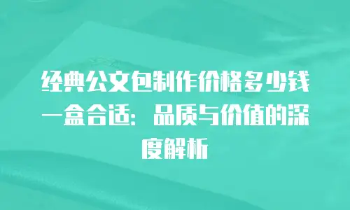 经典公文包制作价格多少钱一盒合适：品质与价值的深度解析