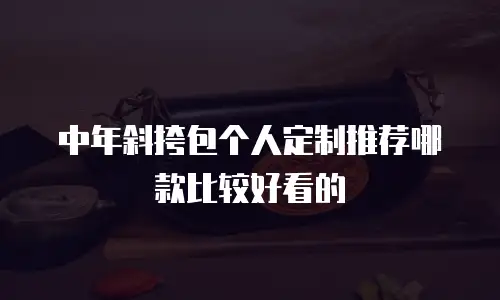 中年斜挎包个人定制推荐哪款比较好看的