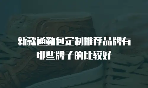 新款通勤包定制推荐品牌有哪些牌子的比较好