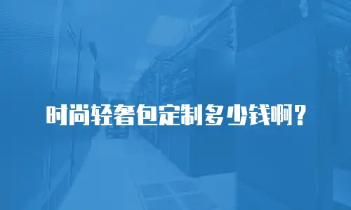 时尚轻奢包定制多少钱啊？