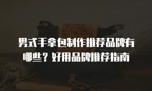 男式手拿包制作推荐品牌有哪些？好用品牌推荐指南