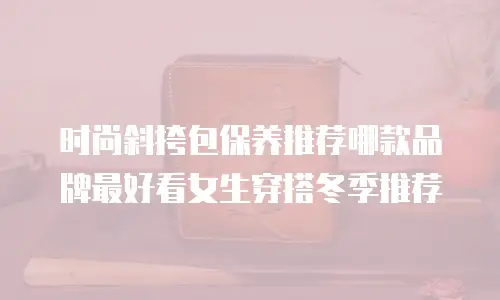 时尚斜挎包保养推荐哪款品牌最好看女生穿搭冬季推荐