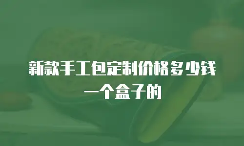 新款手工包定制价格多少钱一个盒子的