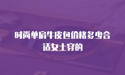 时尚单肩牛皮包价格多少合适女士穿的