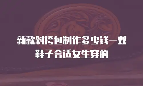 新款斜挎包制作多少钱一双鞋子合适女生穿的