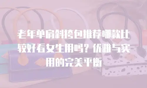 老年单肩斜挎包推荐哪款比较好看女生用吗？优雅与实用的完美平衡