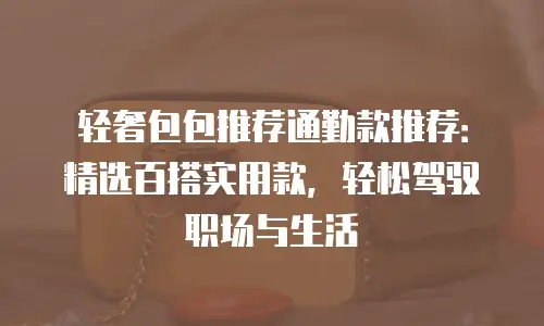 轻奢包包推荐通勤款推荐：精选百搭实用款，轻松驾驭职场与生活