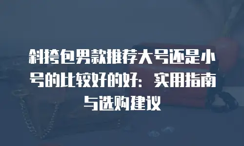 斜挎包男款推荐大号还是小号的比较好的好：实用指南与选购建议