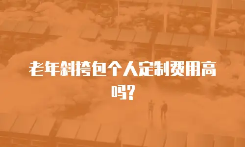 老年斜挎包个人定制费用高吗?