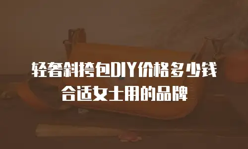 轻奢斜挎包DIY价格多少钱合适女士用的品牌