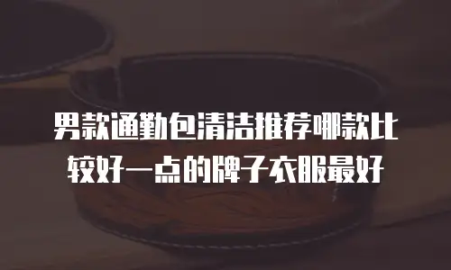 男款通勤包清洁推荐哪款比较好一点的牌子衣服最好