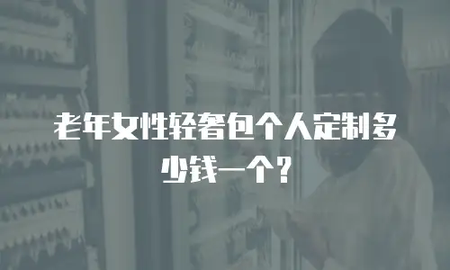 老年女性轻奢包个人定制多少钱一个？