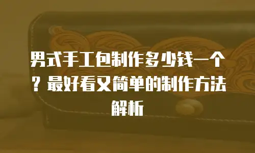 男式手工包制作多少钱一个？最好看又简单的制作方法解析